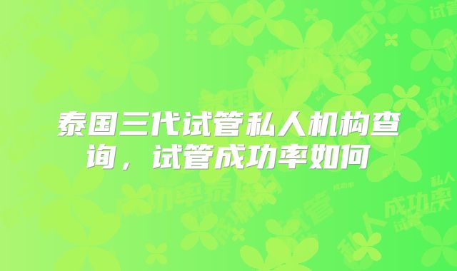 泰国三代试管私人机构查询，试管成功率如何