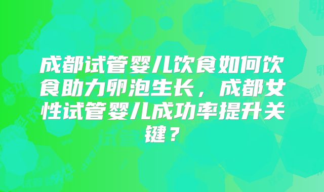 成都试管婴儿饮食如何饮食助力卵泡生长，成都女性试管婴儿成功率提升关键？