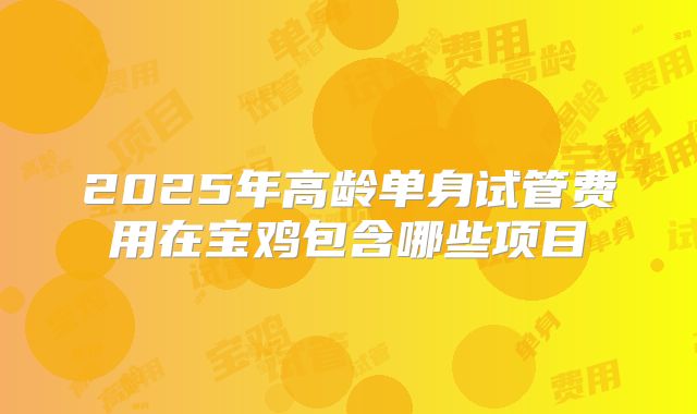 2025年高龄单身试管费用在宝鸡包含哪些项目