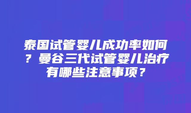 泰国试管婴儿成功率如何?曼谷三代试管婴儿治疗有哪些注意事项?