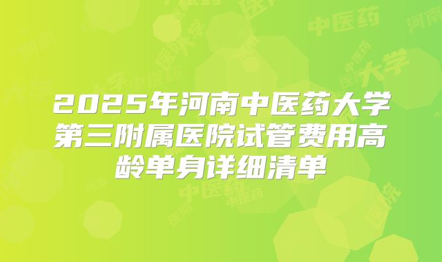 2025年河南中医药大学第三附属医院试管费用高龄单身详细清单