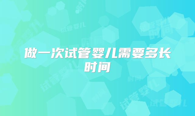 做一次试管婴儿需要多长时间