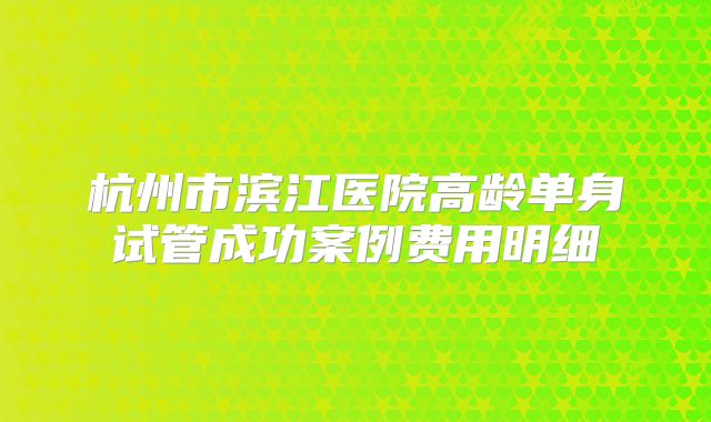 杭州市滨江医院高龄单身试管成功案例费用明细