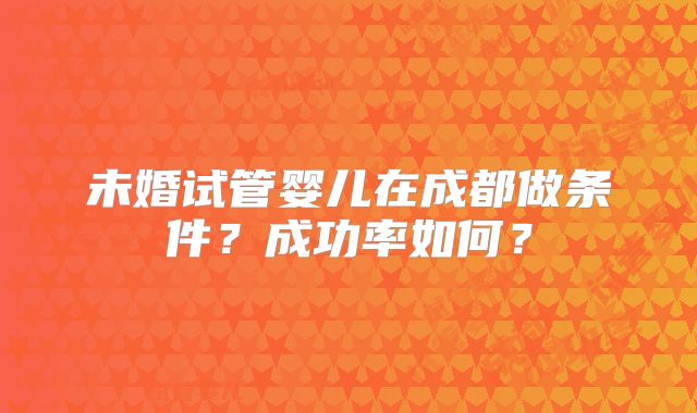 未婚试管婴儿在成都做条件?成功率如何?