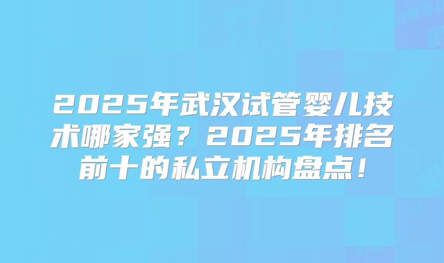 2025年武汉试管婴儿技术哪家强？2025年排名前十的私立机构盘点！