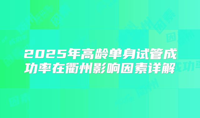 2025年高龄单身试管成功率在衢州影响因素详解