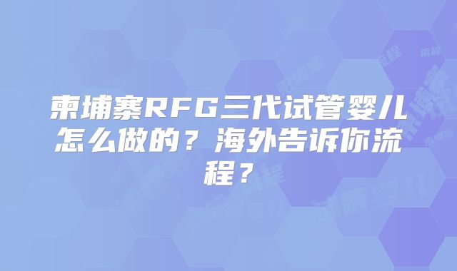 柬埔寨RFG三代试管婴儿怎么做的？海外告诉你流程？