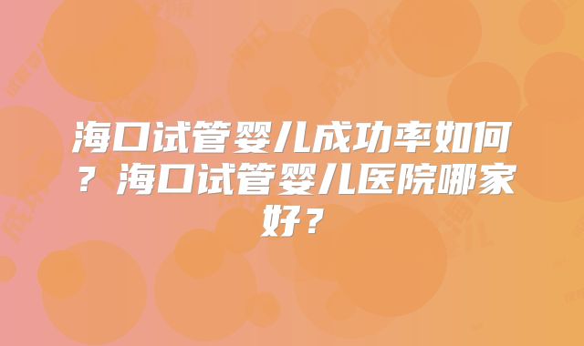 海口试管婴儿成功率如何?海口试管婴儿医院哪家好?