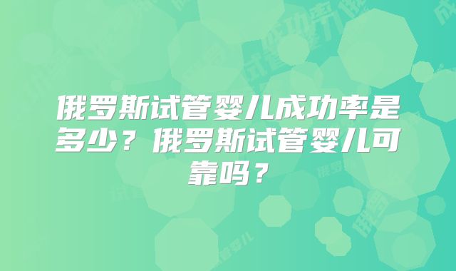 俄罗斯试管婴儿成功率是多少？俄罗斯试管婴儿可靠吗？