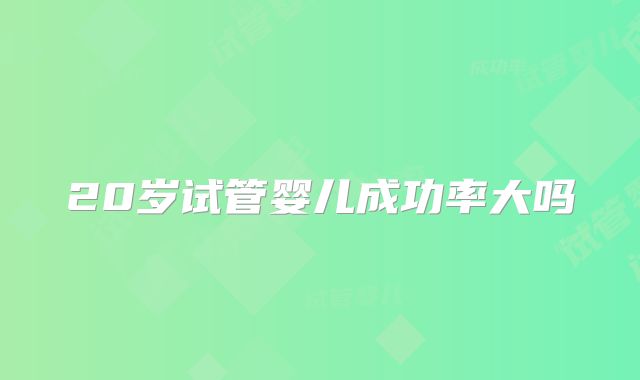 20岁试管婴儿成功率大吗