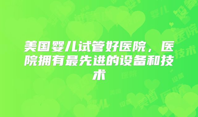 美国婴儿试管好医院,医院拥有最先进的设备和技术
