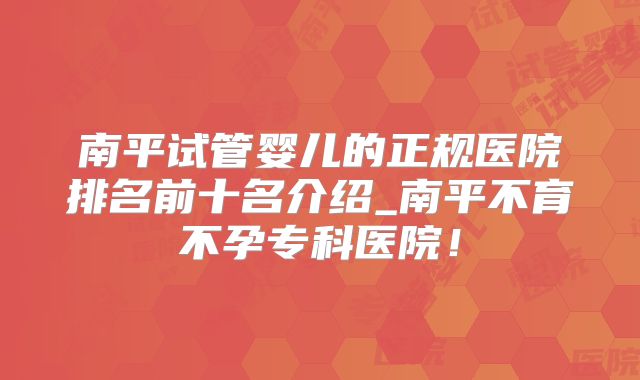南平试管婴儿的正规医院排名前十名介绍_南平不育不孕专科医院！