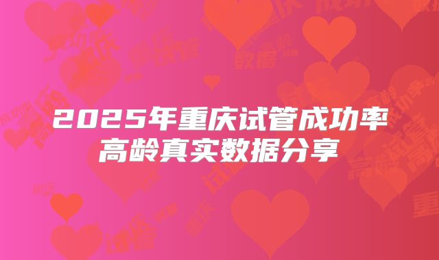 2025年重庆试管成功率高龄真实数据分享