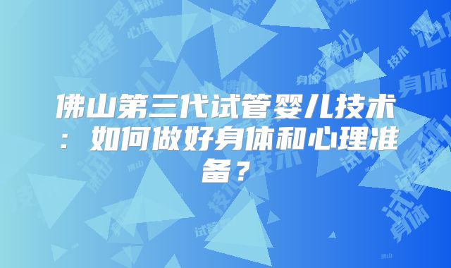 佛山第三代试管婴儿技术：如何做好身体和心理准备？