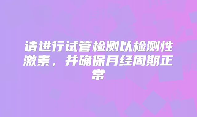 请进行试管检测以检测性激素，并确保月经周期正常