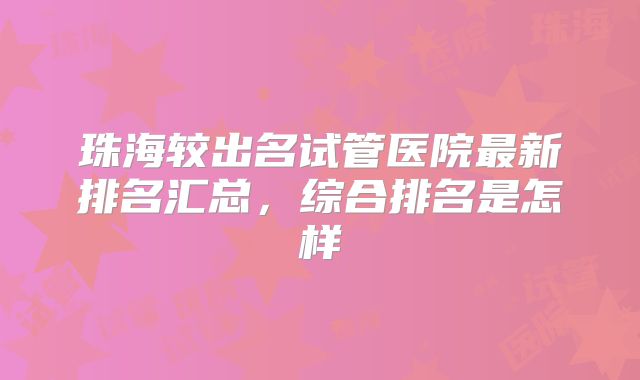 珠海较出名试管医院最新排名汇总,综合排名是怎样