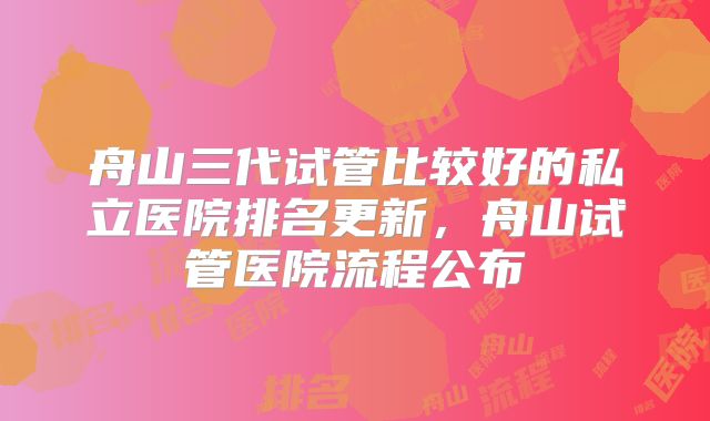 舟山三代试管比较好的私立医院排名更新，舟山试管医院流程公布