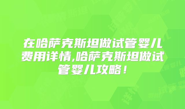 在哈萨克斯坦做试管婴儿费用详情,哈萨克斯坦做试管婴儿攻略!