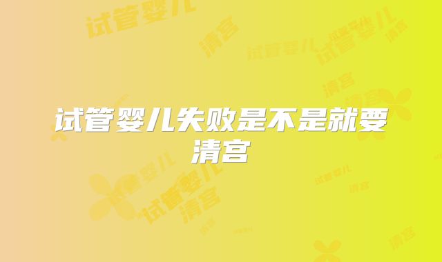 试管婴儿失败是不是就要清宫