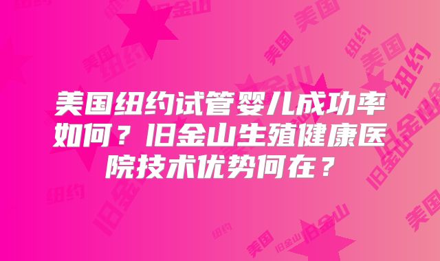 美国纽约试管婴儿成功率如何？旧金山生殖健康医院技术优势何在？