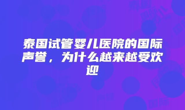 泰国试管婴儿医院的国际声誉，为什么越来越受欢迎