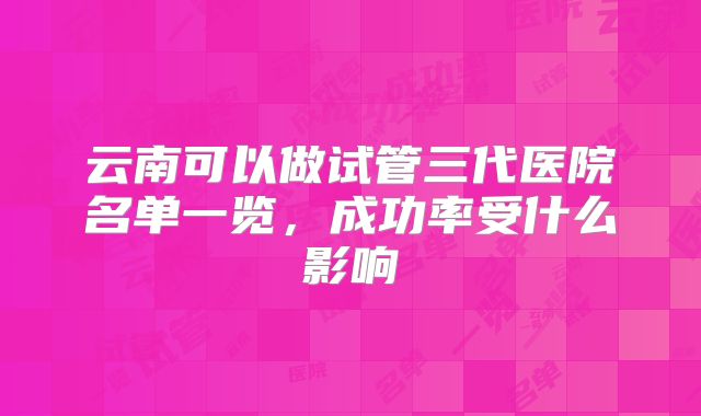 云南可以做试管三代医院名单一览，成功率受什么影响