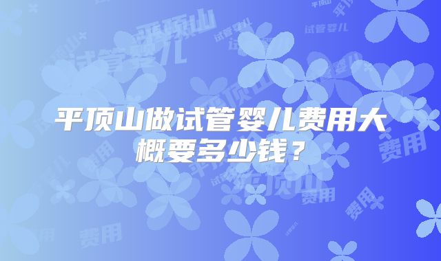 平顶山做试管婴儿费用大概要多少钱？
