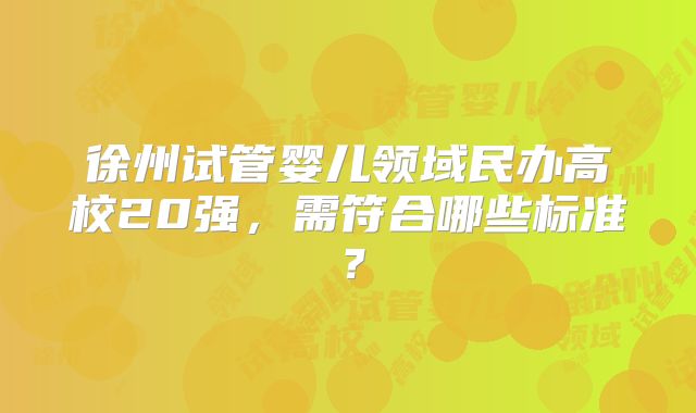 徐州试管婴儿领域民办高校20强，需符合哪些标准？