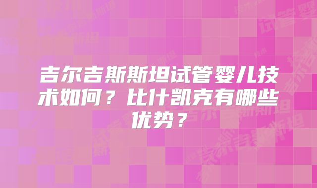 吉尔吉斯斯坦试管婴儿技术如何？比什凯克有哪些优势？