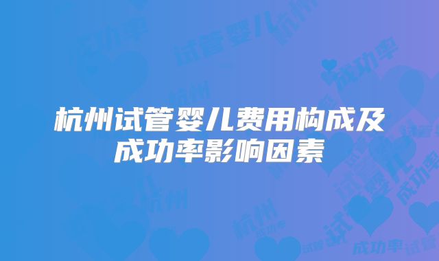 杭州试管婴儿费用构成及成功率影响因素