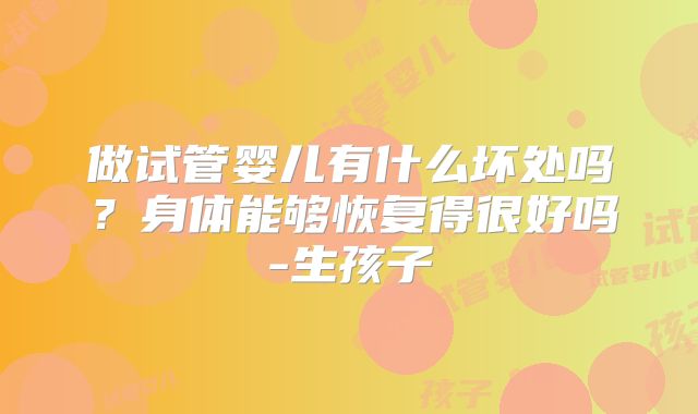 做试管婴儿有什么坏处吗?身体能够恢复得很好吗-生孩子