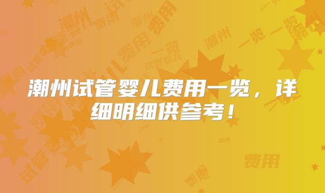 潮州试管婴儿费用一览，详细明细供参考！