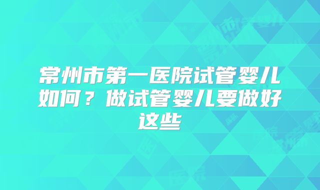 常州市第一医院试管婴儿如何?做试管婴儿要做好这些