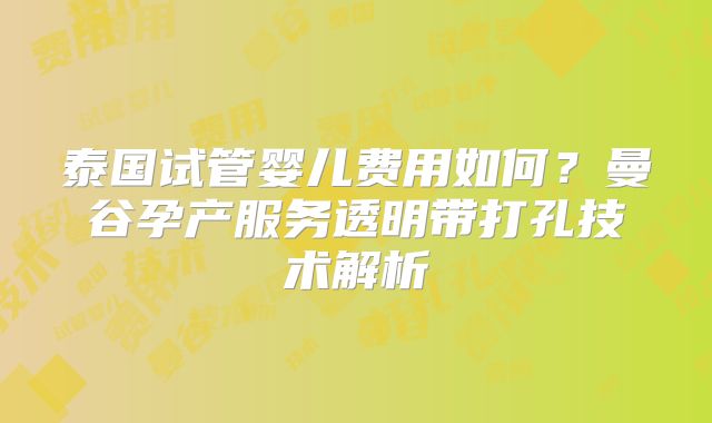泰国试管婴儿费用如何?曼谷孕产服务透明带打孔技术解析