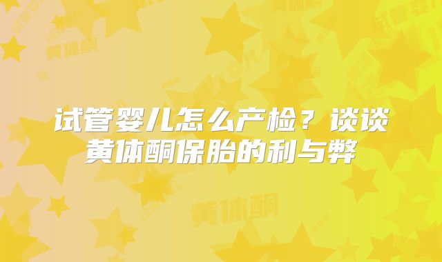 试管婴儿怎么产检?谈谈黄体酮保胎的利与弊