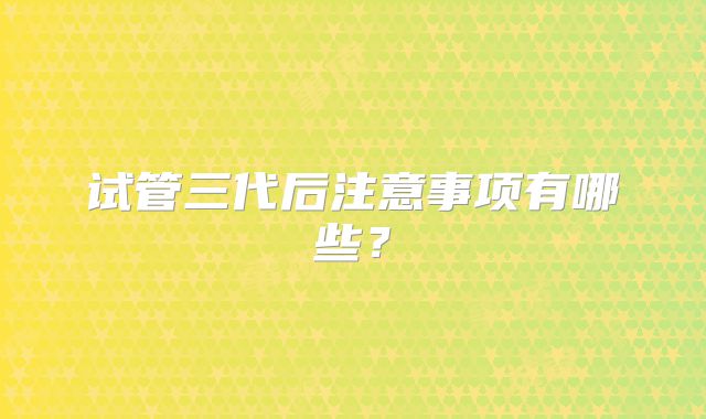 试管三代后注意事项有哪些?