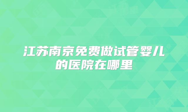 江苏南京免费做试管婴儿的医院在哪里