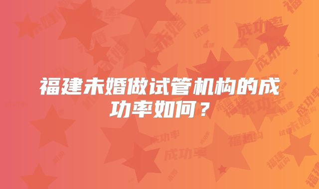 福建未婚做试管机构的成功率如何？