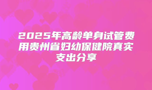2025年高龄单身试管费用贵州省妇幼保健院真实支出分享