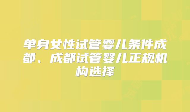 单身女性试管婴儿条件成都、成都试管婴儿正规机构选择