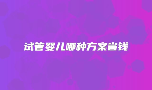 试管婴儿哪种方案省钱