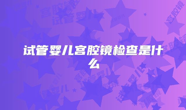 试管婴儿宫腔镜检查是什么