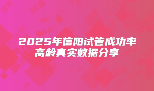 2025年信阳试管成功率高龄真实数据分享