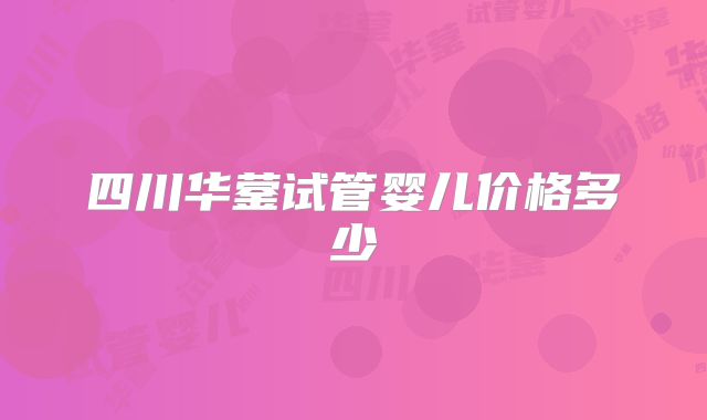 四川华蓥试管婴儿价格多少