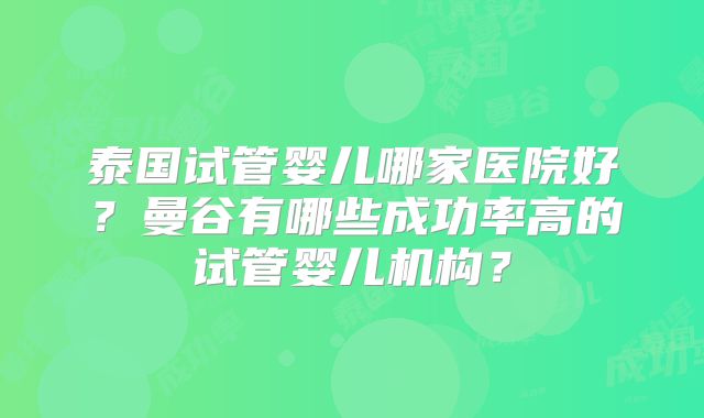 泰国试管婴儿哪家医院好？曼谷有哪些成功率高的试管婴儿机构？