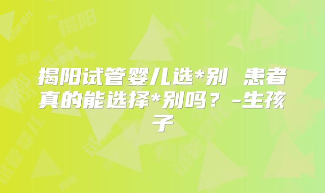 揭阳试管婴儿选*别 患者真的能选择*别吗?-生孩子