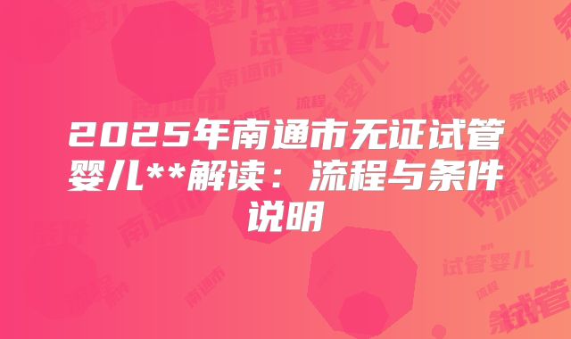 2025年南通市无证试管婴儿**解读:流程与条件说明