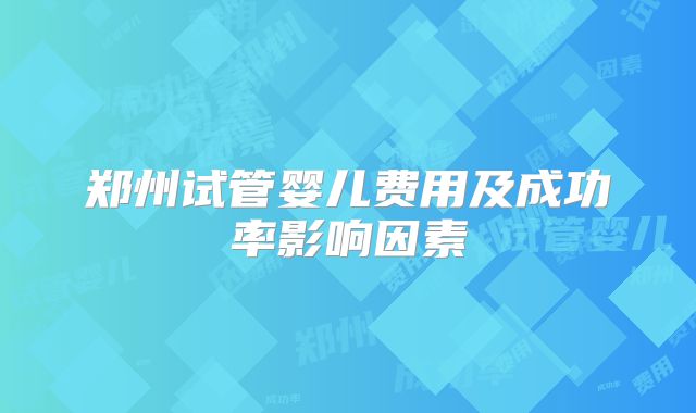 郑州试管婴儿费用及成功率影响因素