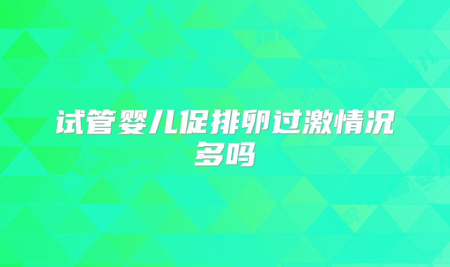 试管婴儿促排卵过激情况多吗