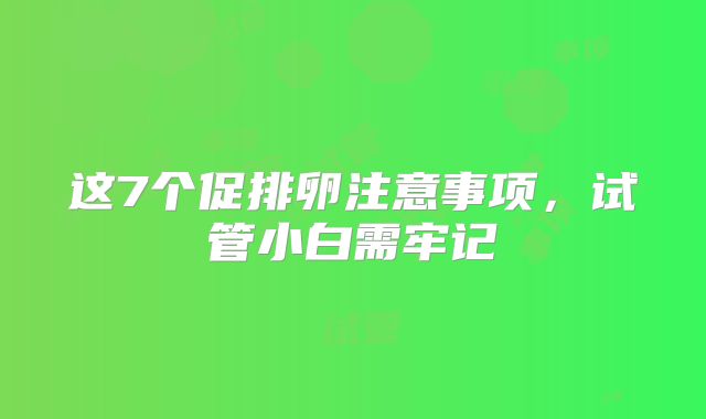 这7个促排卵注意事项，试管小白需牢记